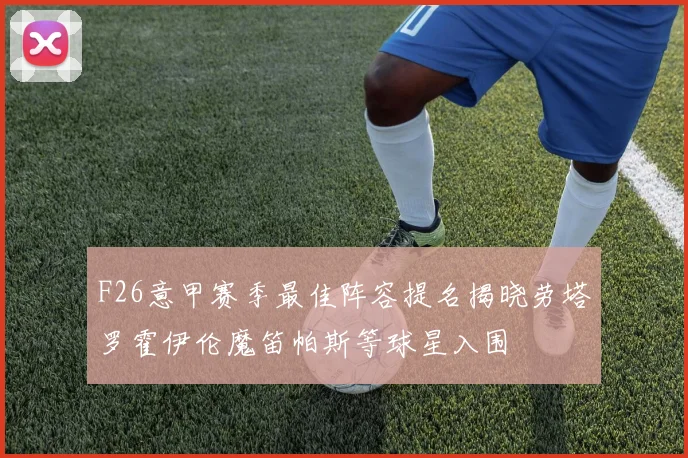 F26意甲赛季最佳阵容提名揭晓劳塔罗霍伊伦魔笛帕斯等球星入围