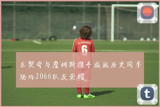 东契奇与詹姆斯携手成就历史同季场均2066队友荣耀