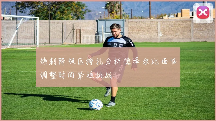热刺降级区挣扎分析德泽尔比面临调整时间紧迫挑战