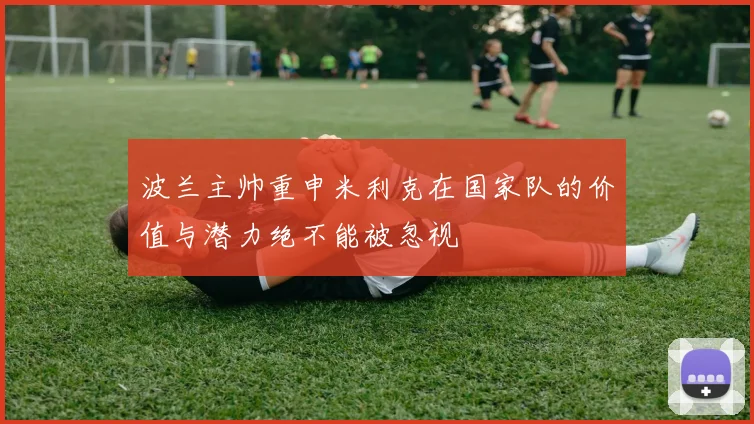 波兰主帅重申米利克在国家队的价值与潜力绝不能被忽视