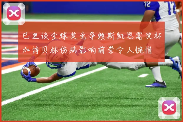 巴里谈金球奖竞争赖斯凯恩需奖杯加持贝林伤病影响前景令人惋惜