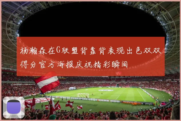 杨瀚森在G联盟背靠背表现出色双双得分官方海报庆祝精彩瞬间
